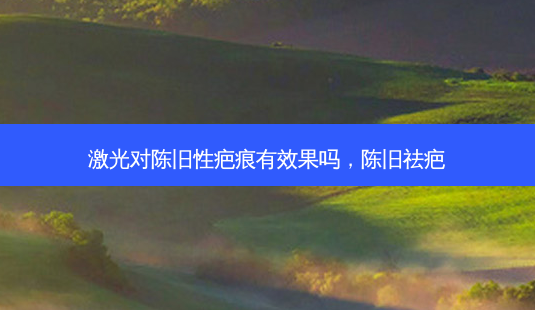激光对陈旧性疤痕有效果吗,陈旧祛疤-第1张图片-容颜讯 激光对陈旧性疤痕有效果吗,陈旧祛疤-第1张图片-容颜讯
