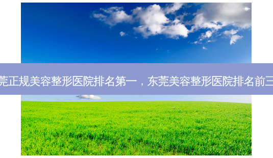 东莞正规美容整形医院,东莞美容整形医院排名前三的-第1张图片-容颜讯 东莞正规美容整形医院,东莞美容整形医院排名前三的-第1张图片-容颜讯