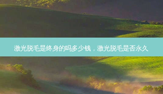 激光脱毛是终身的吗多少钱,激光脱毛是否永久-第1张图片-容颜讯 激光脱毛是终身的吗多少钱,激光脱毛是否永久-第1张图片-容颜讯