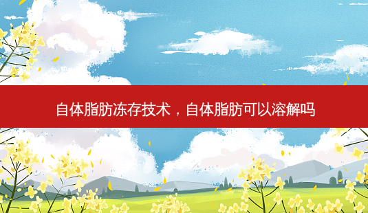 自体脂肪冻存技术,自体脂肪可以溶解吗-第1张图片-容颜讯 自体脂肪冻存技术,自体脂肪可以溶解吗-第1张图片-容颜讯