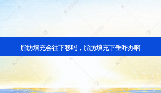 脂肪填充会往下移吗,脂肪填充下垂咋办啊-第1张图片-容颜讯 脂肪填充会往下移吗,脂肪填充下垂咋办啊-第1张图片-容颜讯