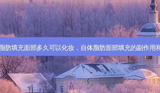 自体脂肪填充面部多久可以化妆,自体脂肪面部填充的副作用和危害-第1张图片-容颜讯 自体脂肪填充面部多久可以化妆,自体脂肪面部填充的副作用和危害-第1张图片-容颜讯