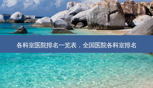 各科室医院排名一览表,全国医院各科室排名-第1张图片-容颜讯 各科室医院排名一览表,全国医院各科室排名-第1张图片-容颜讯