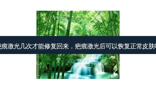 疤痕激光几次才能修复回来,疤痕激光后可以恢复正常皮肤吗-第1张图片-容颜讯 疤痕激光几次才能修复回来,疤痕激光后可以恢复正常皮肤吗-第1张图片-容颜讯