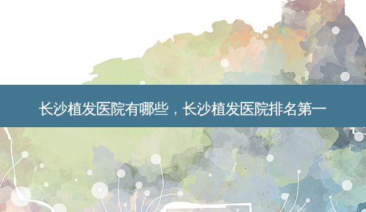 长沙植发医院有哪些,长沙植发医院-第1张图片-容颜讯 长沙植发医院有哪些,长沙植发医院-第1张图片-容颜讯
