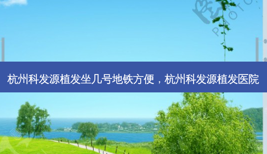 杭州科发源植发坐几号地铁方便,杭州科发源植发医院-第1张图片-容颜讯 杭州科发源植发坐几号地铁方便,杭州科发源植发医院-第1张图片-容颜讯