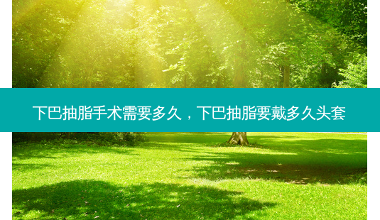 下巴抽脂手术需要多久,下巴抽脂要戴多久头套-第1张图片-容颜讯 下巴抽脂手术需要多久,下巴抽脂要戴多久头套-第1张图片-容颜讯