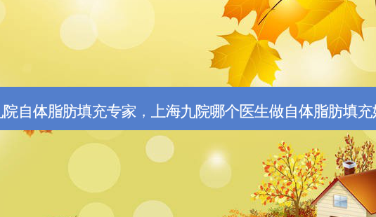 九院自体脂肪填充专家,上海九院哪个医生做自体脂肪填充好-第1张图片-容颜讯 九院自体脂肪填充专家,上海九院哪个医生做自体脂肪填充好-第1张图片-容颜讯