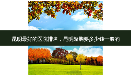 昆明好的医院排名,昆明隆胸要多少钱一般的-第1张图片-容颜讯 昆明好的医院排名,昆明隆胸要多少钱一般的-第1张图片-容颜讯