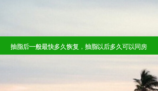 抽脂后一般快多久恢复,抽脂以后多久可以同房-第1张图片-容颜讯 抽脂后一般快多久恢复,抽脂以后多久可以同房-第1张图片-容颜讯