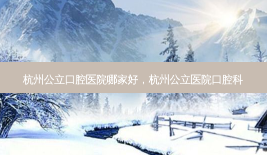 杭州公立口腔医院哪家好,杭州公立医院口腔科-第1张图片-容颜讯 杭州公立口腔医院哪家好,杭州公立医院口腔科-第1张图片-容颜讯