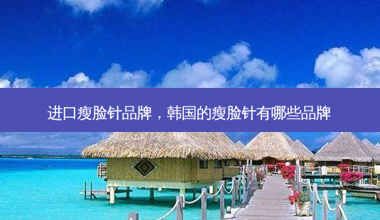 进口瘦脸针品牌,韩国的瘦脸针有哪些品牌-第1张图片-容颜讯 进口瘦脸针品牌,韩国的瘦脸针有哪些品牌-第1张图片-容颜讯