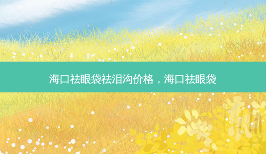 海口祛眼袋祛泪沟价格,海口祛眼袋-第1张图片-容颜讯 海口祛眼袋祛泪沟价格,海口祛眼袋-第1张图片-容颜讯
