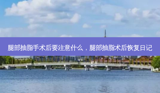 腿部抽脂手术后要注意什么,腿部抽脂术后恢复日记-第1张图片-容颜讯 腿部抽脂手术后要注意什么,腿部抽脂术后恢复日记-第1张图片-容颜讯