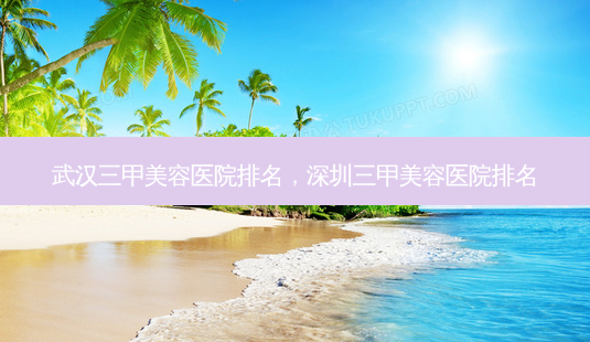 武汉三甲美容医院排名,深圳三甲美容医院排名-第1张图片-容颜讯 武汉三甲美容医院排名,深圳三甲美容医院排名-第1张图片-容颜讯