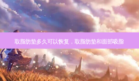 取脂肪垫多久可以恢复,取脂肪垫和面部吸脂-第1张图片-容颜讯 取脂肪垫多久可以恢复,取脂肪垫和面部吸脂-第1张图片-容颜讯