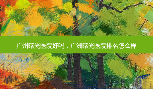 广州曙光医院好吗,广洲曙光医院排名怎么样-第1张图片-容颜讯 广州曙光医院好吗,广洲曙光医院排名怎么样-第1张图片-容颜讯