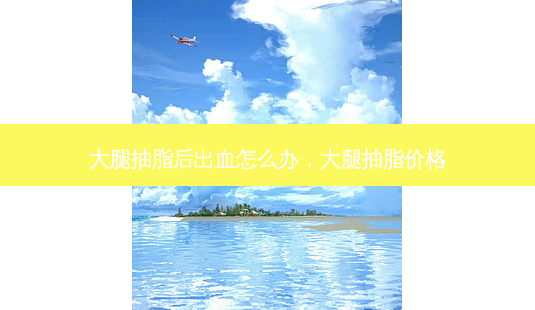 大腿抽脂后出血怎么办,大腿抽脂价格-第1张图片-容颜讯 大腿抽脂后出血怎么办,大腿抽脂价格-第1张图片-容颜讯