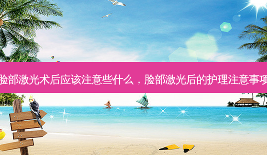 脸部激光术后应该注意些什么,脸部激光后的护理注意事项-第1张图片-容颜讯 脸部激光术后应该注意些什么,脸部激光后的护理注意事项-第1张图片-容颜讯
