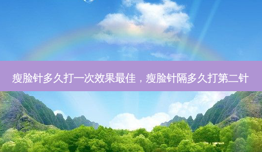 瘦脸针多久打一次效果佳,瘦脸针隔多久打第二针-第1张图片-容颜讯 瘦脸针多久打一次效果佳,瘦脸针隔多久打第二针-第1张图片-容颜讯
