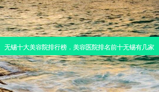 无锡十大美容院排行榜,美容医院排名前十无锡有几家-第1张图片-容颜讯 无锡十大美容院排行榜,美容医院排名前十无锡有几家-第1张图片-容颜讯
