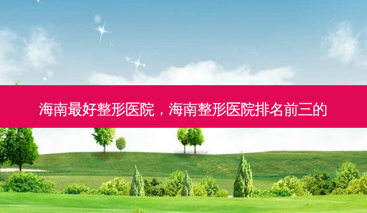 海南好整形医院,海南整形医院排名前三的-第1张图片-容颜讯 海南好整形医院,海南整形医院排名前三的-第1张图片-容颜讯
