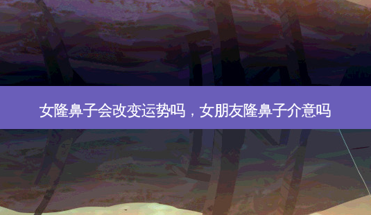 女隆鼻子会改变运势吗,女朋友隆鼻子介意吗-第1张图片-容颜讯 女隆鼻子会改变运势吗,女朋友隆鼻子介意吗-第1张图片-容颜讯