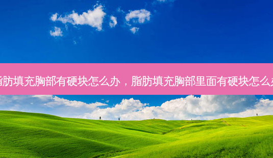 脂肪填充胸部有硬块怎么办,脂肪填充胸部里面有硬块怎么办-第1张图片-容颜讯 脂肪填充胸部有硬块怎么办,脂肪填充胸部里面有硬块怎么办-第1张图片-容颜讯