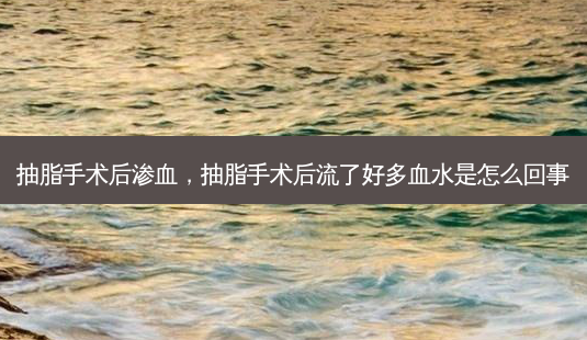 抽脂手术后渗血,抽脂手术后流了好多血水是怎么回事-第1张图片-容颜讯 抽脂手术后渗血,抽脂手术后流了好多血水是怎么回事-第1张图片-容颜讯