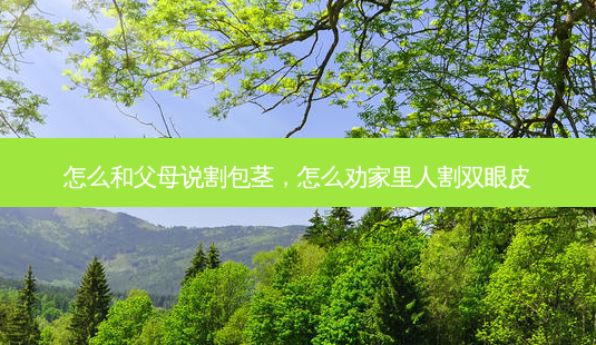 怎么和父母说割包茎,怎么劝家里人割双眼皮-第1张图片-容颜讯 怎么和父母说割包茎,怎么劝家里人割双眼皮-第1张图片-容颜讯