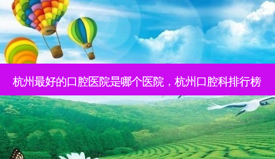 杭州好的口腔医院是哪个医院,杭州口腔科排行榜-第1张图片-容颜讯 杭州好的口腔医院是哪个医院,杭州口腔科排行榜-第1张图片-容颜讯
