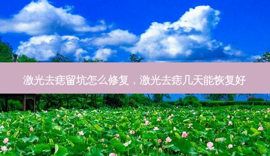 激光去痣留坑怎么修复,激光去痣几天能恢复好-第1张图片-容颜讯 激光去痣留坑怎么修复,激光去痣几天能恢复好-第1张图片-容颜讯