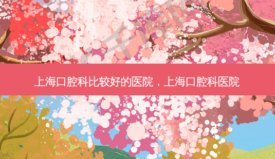 上海口腔科比较好的医院,上海口腔科医院-第1张图片-容颜讯 上海口腔科比较好的医院,上海口腔科医院-第1张图片-容颜讯