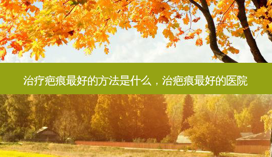 疤痕好的 *** 是什么,治疤痕好的医院-第1张图片-容颜讯 疤痕好的 *** 是什么,治疤痕好的医院-第1张图片-容颜讯