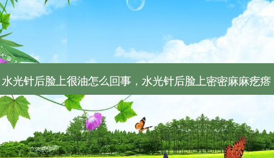 水光针后脸上很油怎么回事,水光针后脸上密密麻麻疙瘩-第1张图片-容颜讯 水光针后脸上很油怎么回事,水光针后脸上密密麻麻疙瘩-第1张图片-容颜讯