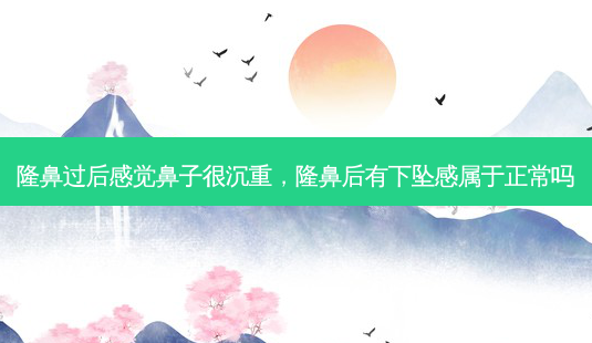 隆鼻过后感觉鼻子很沉重,隆鼻后有下坠感属于正常吗-第1张图片-容颜讯 隆鼻过后感觉鼻子很沉重,隆鼻后有下坠感属于正常吗-第1张图片-容颜讯