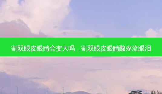 割双眼皮眼睛会变大吗,割双眼皮眼睛酸疼流眼泪-第1张图片-容颜讯 割双眼皮眼睛会变大吗,割双眼皮眼睛酸疼流眼泪-第1张图片-容颜讯