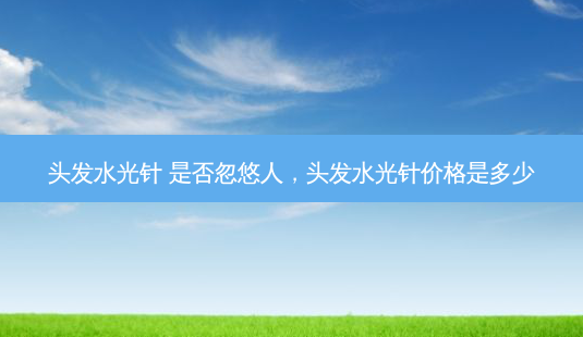 头发水光针 是否忽悠人,头发水光针价格是多少-第1张图片-容颜讯 头发水光针 是否忽悠人,头发水光针价格是多少-第1张图片-容颜讯
