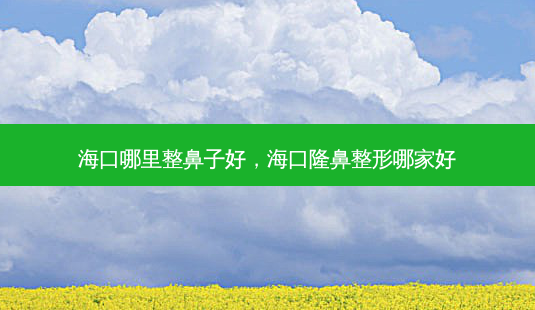 海口哪里整鼻子好,海口隆鼻整形哪家好-第1张图片-容颜讯 海口哪里整鼻子好,海口隆鼻整形哪家好-第1张图片-容颜讯