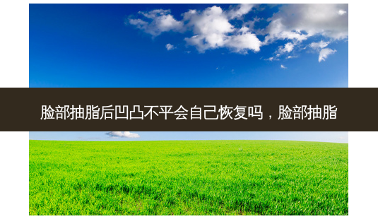 脸部抽脂后凹凸不平会自己恢复吗,脸部抽脂-第1张图片-容颜讯 脸部抽脂后凹凸不平会自己恢复吗,脸部抽脂-第1张图片-容颜讯