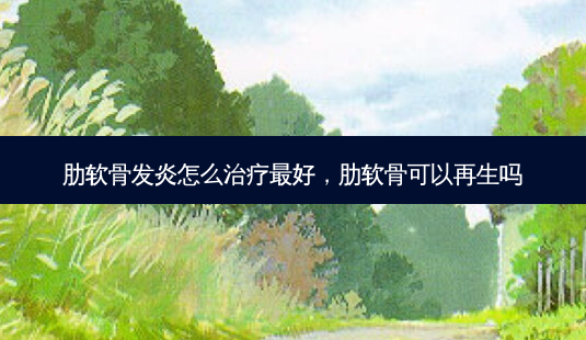 肋软骨发炎怎么好,肋软骨可以再生吗-第1张图片-容颜讯 肋软骨发炎怎么好,肋软骨可以再生吗-第1张图片-容颜讯