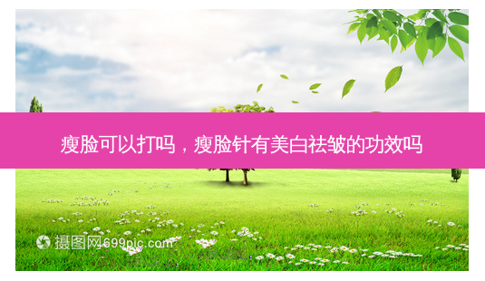 瘦脸可以打吗,瘦脸针有美白祛皱的功效吗-第1张图片-容颜讯 瘦脸可以打吗,瘦脸针有美白祛皱的功效吗-第1张图片-容颜讯