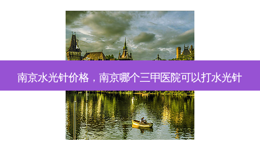 南京水光针价格,南京哪个三甲医院可以打水光针-第1张图片-容颜讯 南京水光针价格,南京哪个三甲医院可以打水光针-第1张图片-容颜讯