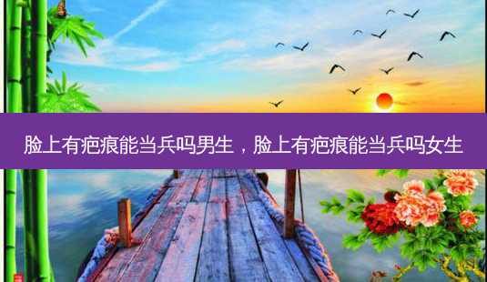 脸上有疤痕能当兵吗男生，脸上有疤痕能当兵吗女生-第1张图片-容颜讯