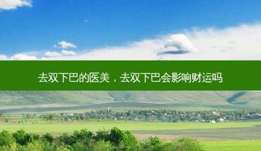 去双下巴的医美，去双下巴会影响财运吗-第1张图片-容颜讯