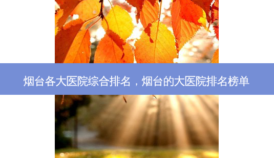 烟台各大医院综合排名,烟台的大医院排名榜单-第1张图片-容颜讯 烟台各大医院综合排名,烟台的大医院排名榜单-第1张图片-容颜讯