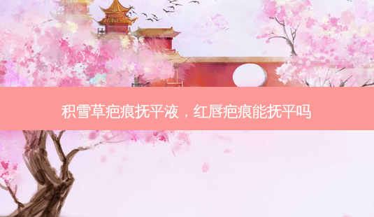 积雪草疤痕抚平液,红唇疤痕能抚平吗-第1张图片-容颜讯 积雪草疤痕抚平液,红唇疤痕能抚平吗-第1张图片-容颜讯