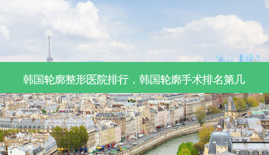韩国轮廓整形医院排行,韩国轮廓手术排名第几-第1张图片-容颜讯 韩国轮廓整形医院排行,韩国轮廓手术排名第几-第1张图片-容颜讯