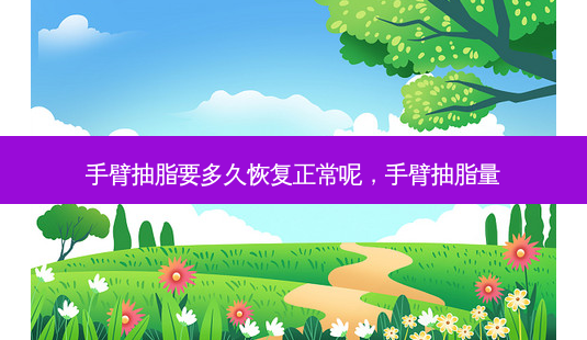 手臂抽脂要多久恢复正常呢，手臂抽脂量-第1张图片-容颜讯
