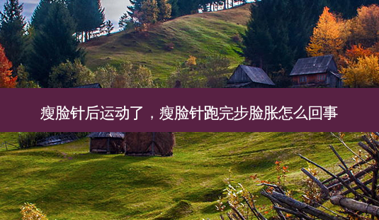 瘦脸针后运动了，瘦脸针跑完步脸胀怎么回事-第1张图片-容颜讯